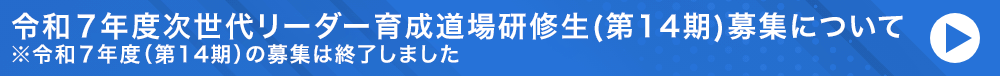 令和７年度次世代リーダー育成道場研修生(第14期)募集について ※令和７年度（第14期）の募集は終了しました