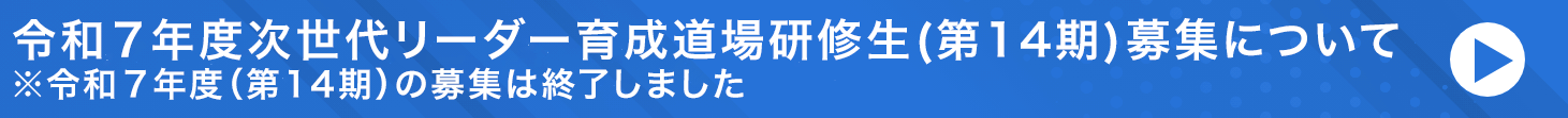 令和７年度次世代リーダー育成道場研修生(第14期)募集について ※令和７年度（第14期）の募集は終了しました